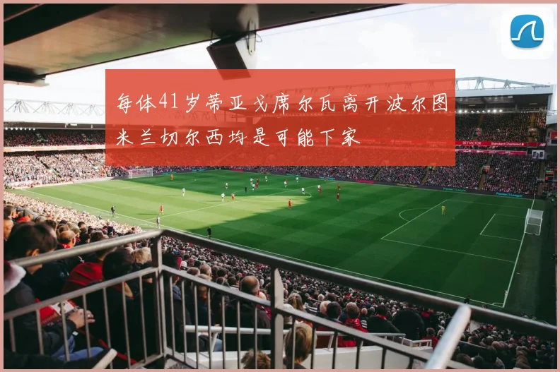 每体41岁蒂亚戈席尔瓦离开波尔图米兰切尔西均是可能下家