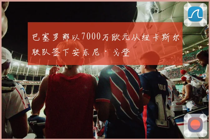 巴塞罗那以7000万欧元从纽卡斯尔联队签下安东尼·戈登