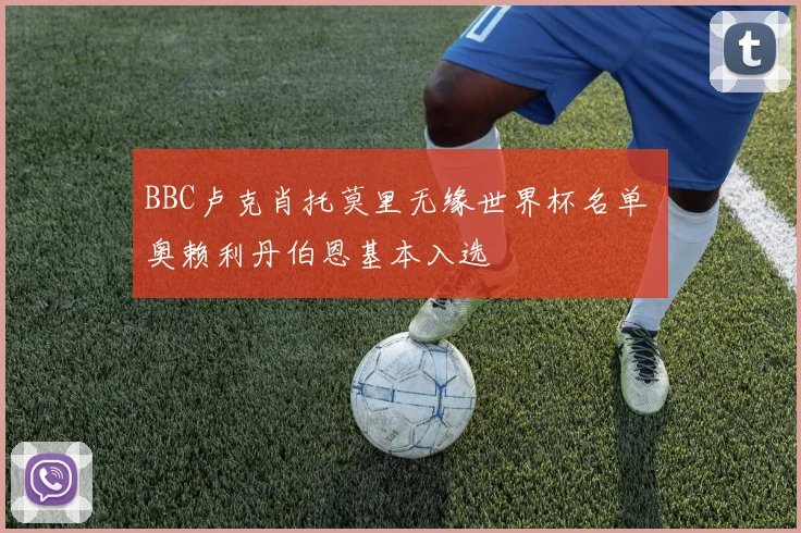 BBC卢克肖托莫里无缘世界杯名单 奥赖利丹伯恩基本入选