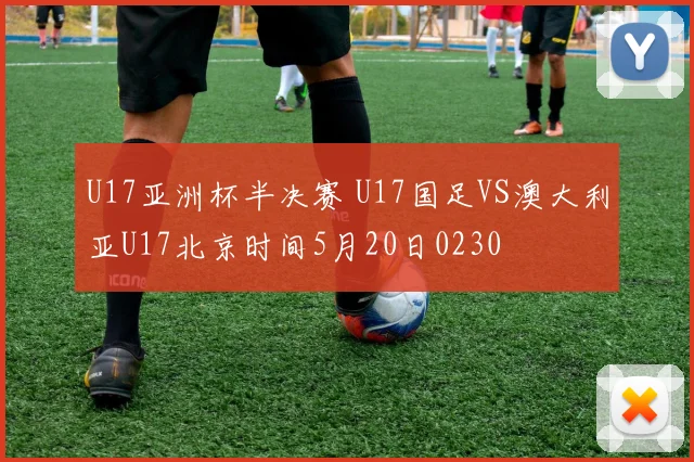 U17亚洲杯半决赛 U17国足VS澳大利亚U17北京时间5月20日0230