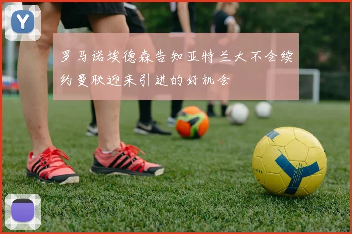 罗马诺埃德森告知亚特兰大不会续约曼联迎来引进的好机会