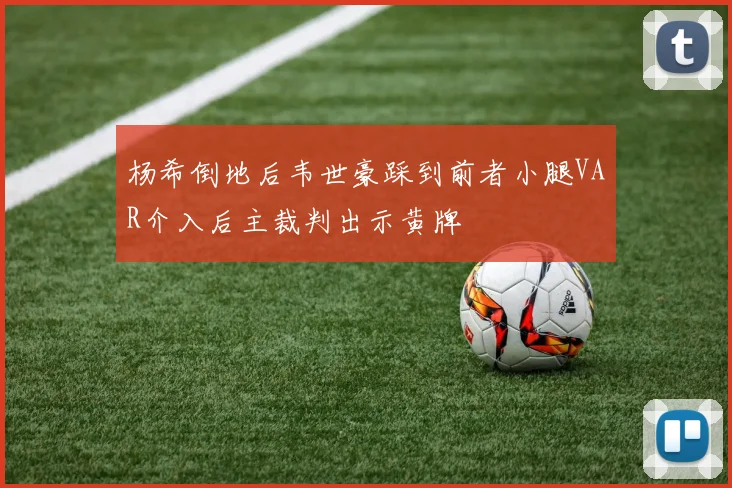 杨希倒地后韦世豪踩到前者小腿VAR介入后主裁判出示黄牌