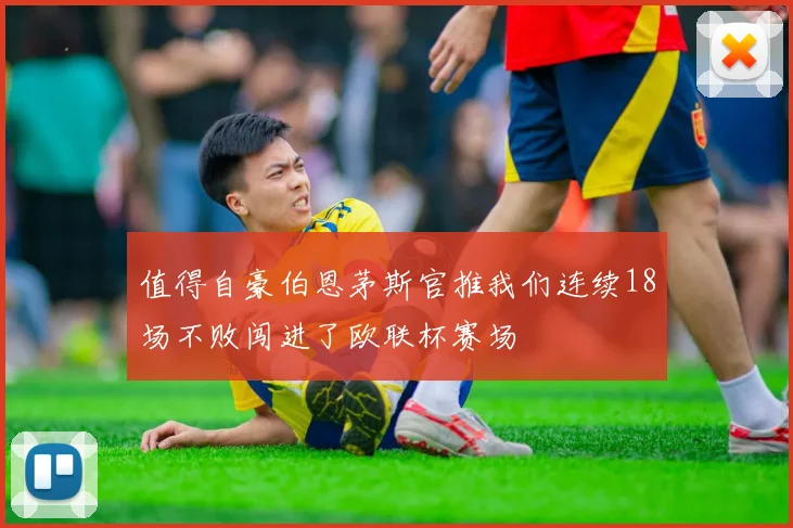 值得自豪伯恩茅斯官推我们连续18场不败闯进了欧联杯赛场