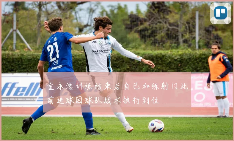 金永浩训练结束后自己加练射门此前进球因球队战术执行到位