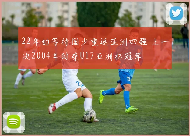 22年的等待国少重返亚洲四强 上一次2004年时夺U17亚洲杯冠军